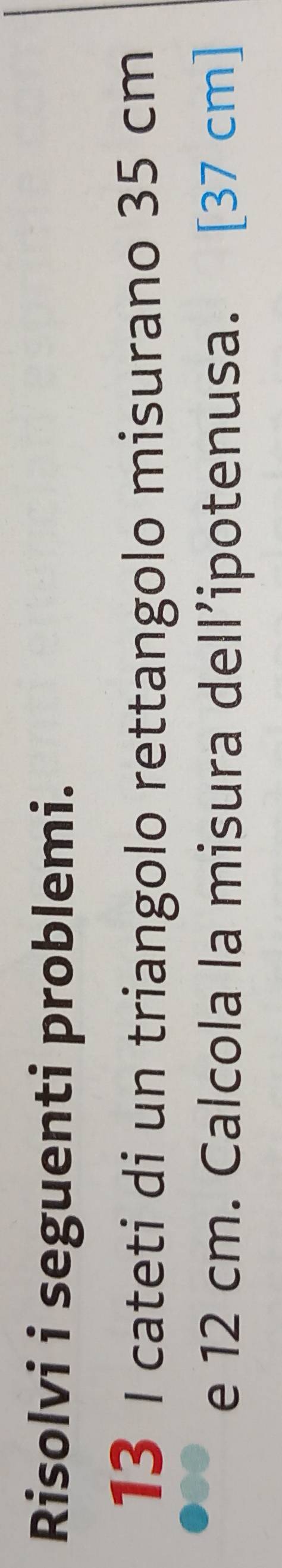 Risolvi i seguenti problemi. 
13 I cateti di un triangolo rettangolo misurano 35 cm
e 12 cm. Calcola la misura dell’ipotenusa. [37 cm ]