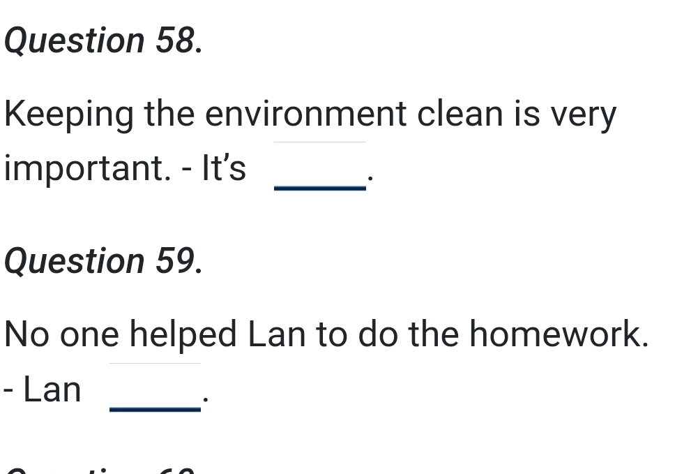 Keeping the environment clean is very 
important. - It's_ 
· 
Question 59. 
No one helped Lan to do the homework. 
- Lan 
_·