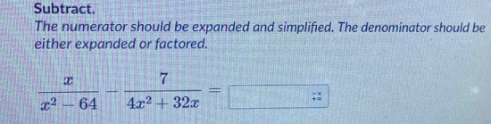 Subtract. 
The numerator should be expanded and simplified. The denominator should be 
either expanded or factored.
 x/x^2-64 - 7/4x^2+32x =