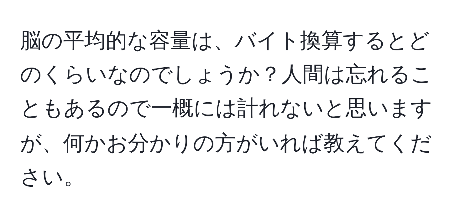 脳の平均的な容量は、バイト換算するとどのくらいなのでしょうか？人間は忘れることもあるので一概には計れないと思いますが、何かお分かりの方がいれば教えてください。