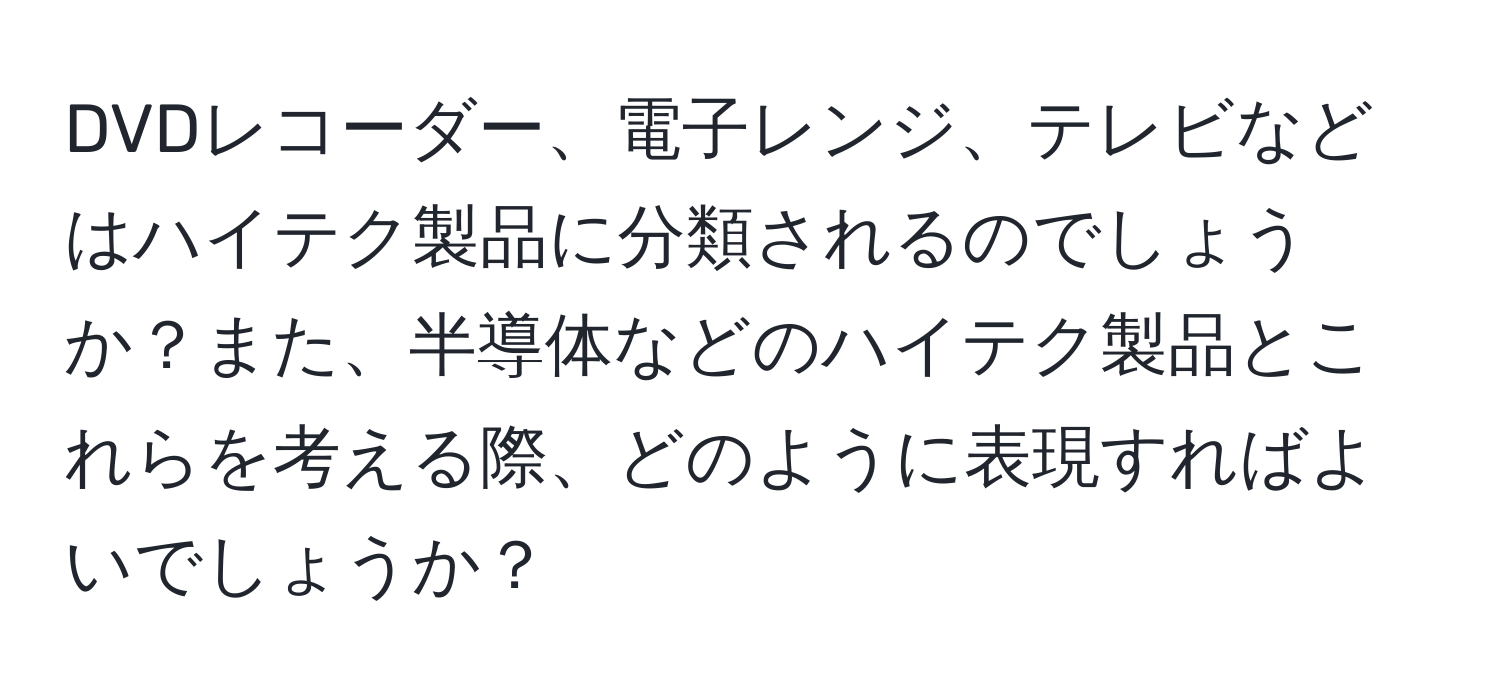 DVDレコーダー、電子レンジ、テレビなどはハイテク製品に分類されるのでしょうか？また、半導体などのハイテク製品とこれらを考える際、どのように表現すればよいでしょうか？