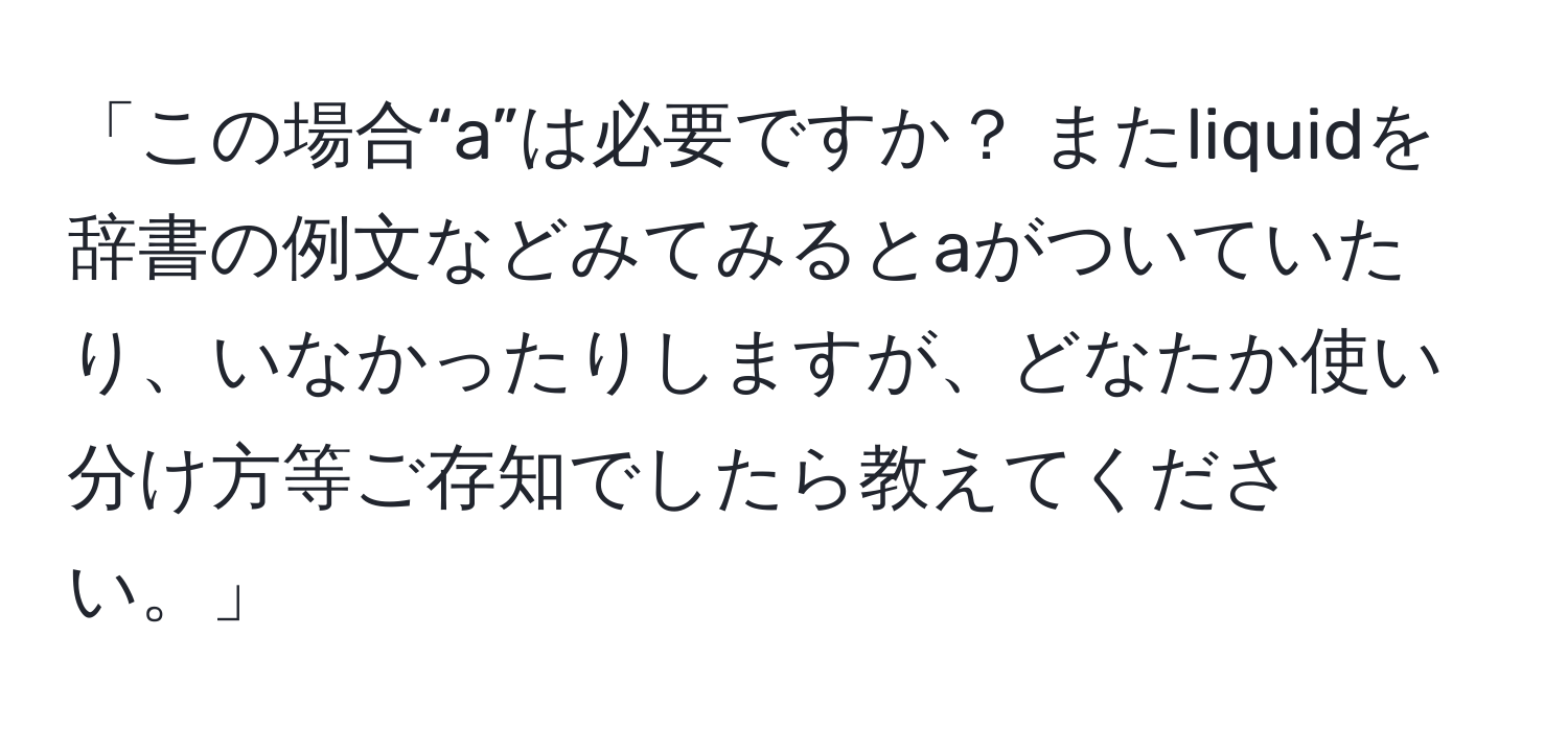 「この場合“a”は必要ですか？ またliquidを辞書の例文などみてみるとaがついていたり、いなかったりしますが、どなたか使い分け方等ご存知でしたら教えてください。」