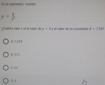 En la expresión:
y= k/x^3 
¿Cuánto vale x si el valor de y=4y el valor de la constante k=256 ?
a) 1,024
b) 512
c) 64
d) 4