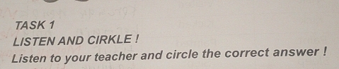 TASK 1 
LISTEN AND CIRKLE ! 
Listen to your teacher and circle the correct answer !