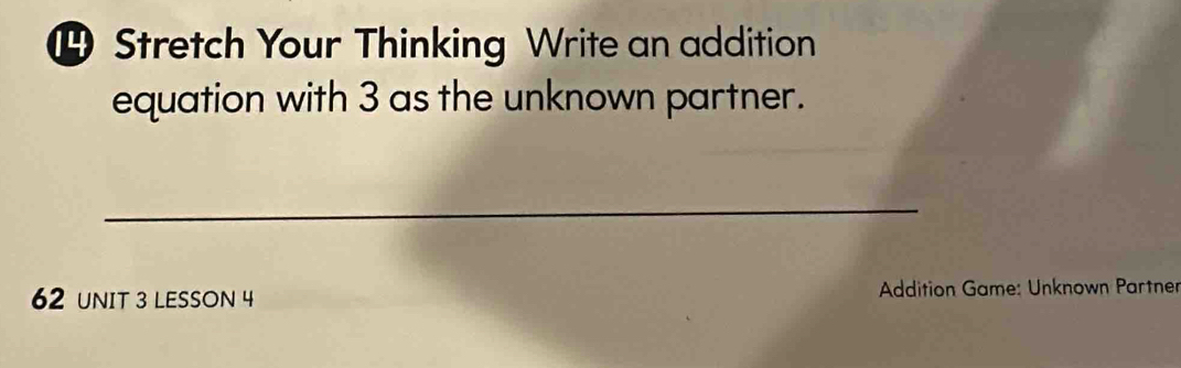 ⑭ Stretch Your Thinking Write an addition 
equation with 3 as the unknown partner. 
_ 
62 UNIT 3 LESSON 4 Addition Game: Unknown Partne