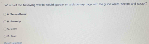 Which of the following words would appear on a dictionary page with the guide words 'secant' and 'secret'?
A. Secondhand
B. Secretly
C. Sack
D. Seaf
Reset Selection