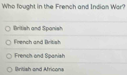 Who fought in the French and Indian War?
British and Spanish
French and British
French and Spanish
British and Africans