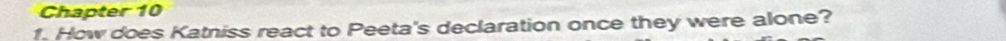 Chapter 10 
1. How does Katniss react to Peeta's declaration once they were alone?