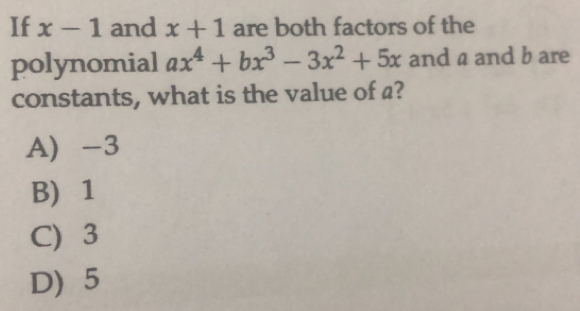 If x-1 and x+1 are both factors of the
polynomial ax^4+bx^3-3x^2+5x and a and b are
constants, what is the value of a?
A) -3
B) 1
C) 3
D) 5