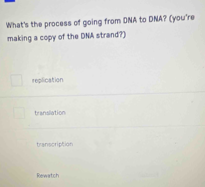 What's the process of going from DNA to DNA? (you're
making a copy of the DNA strand?)
replication
translation
transcription
Rewatch