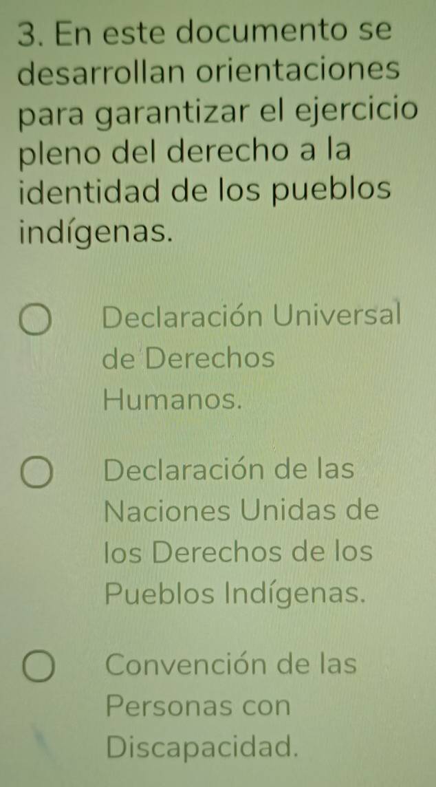 En este documento se
desarrollan orientaciones
para garantizar el ejercicio
pleno del derecho a la
identidad de los pueblos
indígenas.
Declaración Universal
de Derechos
Humanos.
Declaración de las
Naciones Unidas de
Ios Derechos de los
Pueblos Indígenas.
Convención de las
Personas con
Discapacidad.