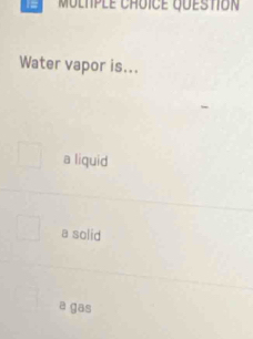 Water vapor is...
a liquid
a solid
a gas