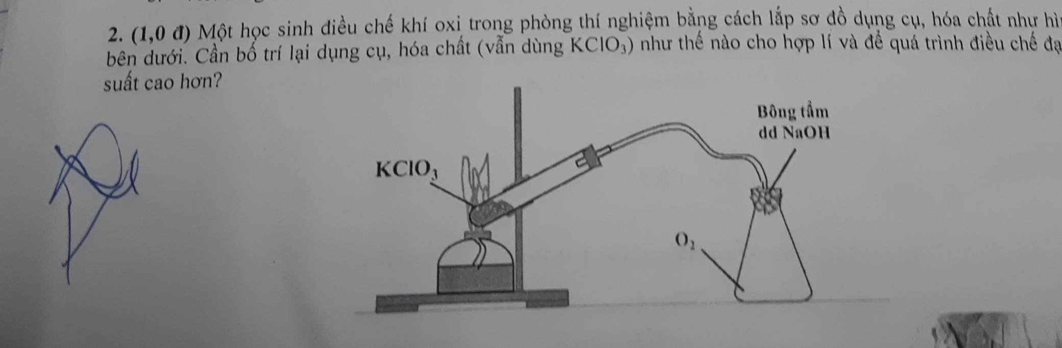 (1,0d) Một học sinh điều chế khí oxi trong phòng thí nghiệm bằng cách lắp sơ đồ dụng cụ, hóa chất như hì
bên dưới. Cần bố trí lại dụng cụ, hóa chất (vẫn dùng KClO_3) như thế nào cho hợp lí và để quá trình điều chế đạ
suất cao hơn?