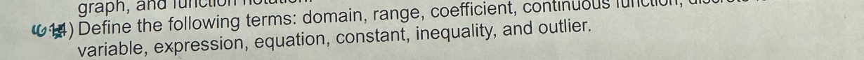 graph, and functión 
14) Define the following terms: domain, range, coefficient, continuous function, 
variable, expression, equation, constant, inequality, and outlier.