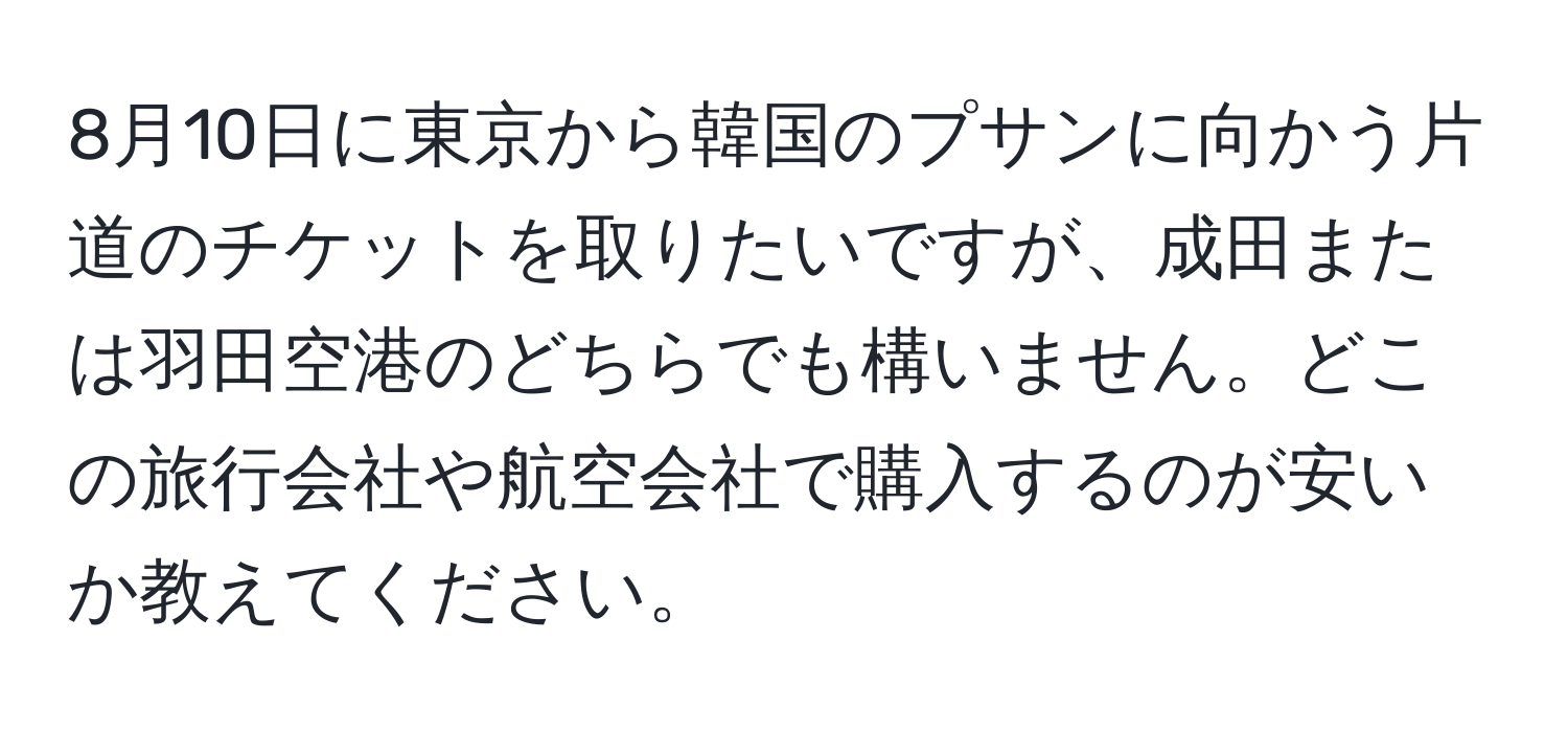 8月10日に東京から韓国のプサンに向かう片道のチケットを取りたいですが、成田または羽田空港のどちらでも構いません。どこの旅行会社や航空会社で購入するのが安いか教えてください。