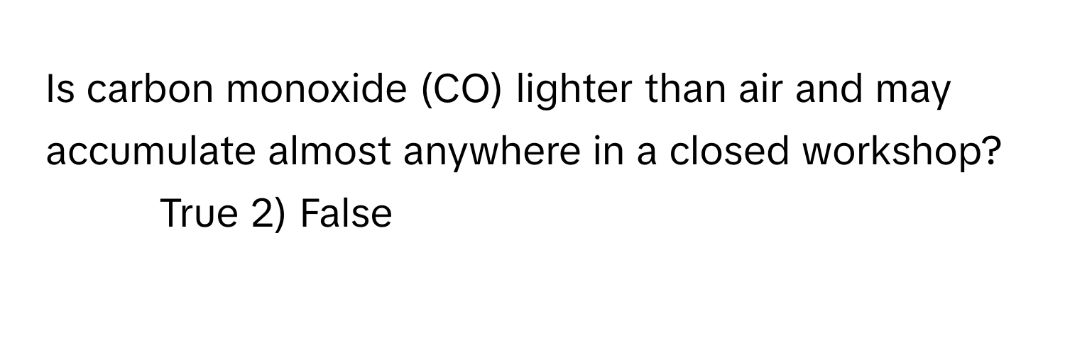 Is carbon monoxide (CO) lighter than air and may accumulate almost anywhere in a closed workshop?

1) True 2) False