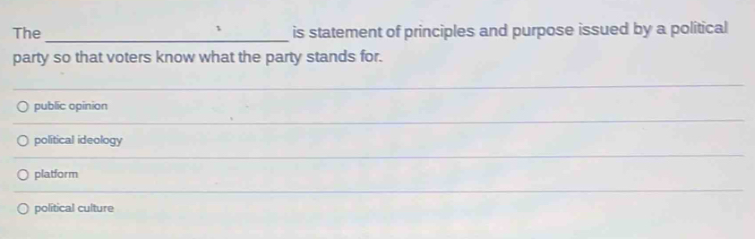 The _is statement of principles and purpose issued by a political
party so that voters know what the party stands for.
_
_
_
public opinion
political ideology
_
_
platform
political culture