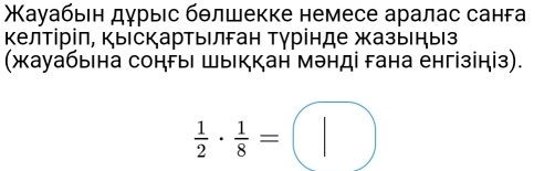 Χауабьен дγрыес бθлшекке немесе аралас санга 
Κелτίріπ, ΚыскарΤыιлган Τγрίнде жазыηыз 
(жауабыιна соныι шыκкан мэнді гана енгізіηіз).
 1/2 ·  1/8 =□