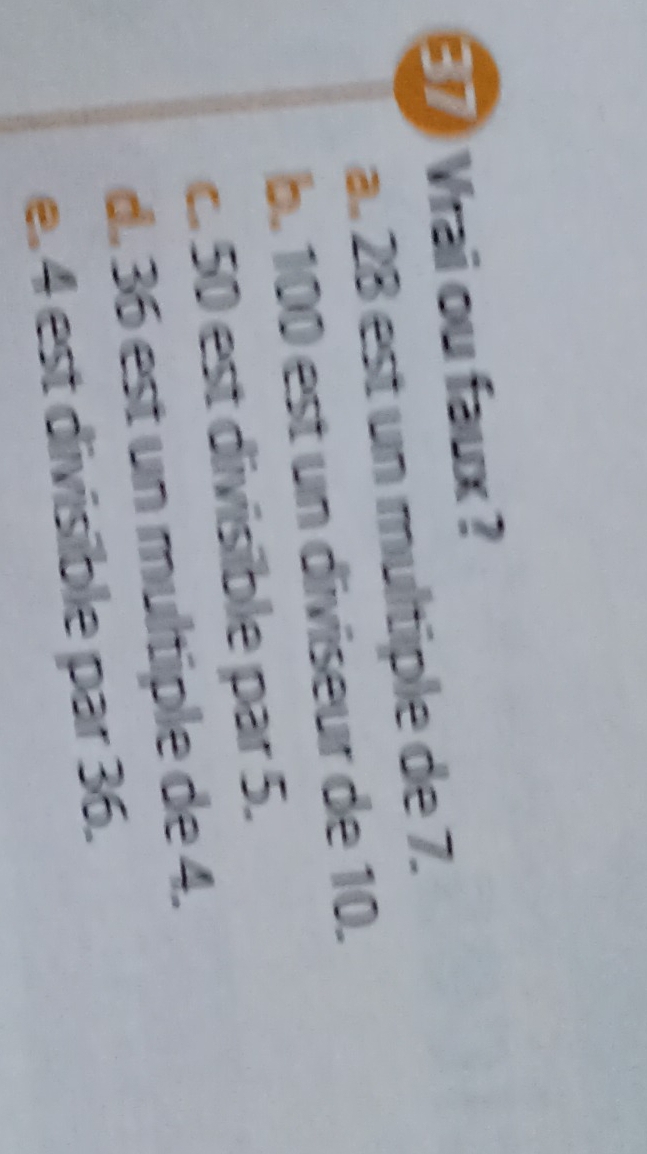 Vrai ou faux ?
a. 28 est un multiple de 7.
b. 100 est un diviseur de 10.
c. 50 est divisible par 5.
d. 36 est un multiple de 4.
e. 4 est divisible par 36.