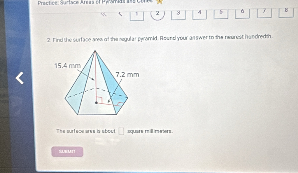 Practice: Surface Areas of Pyramids and Cones
1 2 3 4 5 6 7 8
2 Find the surface area of the regular pyramid. Round your answer to the nearest hundredth. 
The surface area is about □ square millimeters. 
SUBMIT