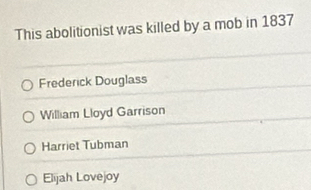 This abolitionist was killed by a mob in 1837
Frederick Douglass
William Lloyd Garrison
Harriet Tubman
Elijah Lovejoy