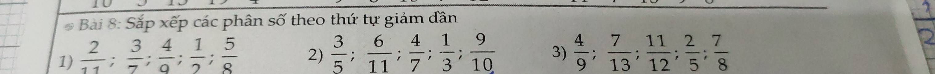Sắp xếp các phân số theo thứ tự giảm đân 
1)  2/11 ;  3/7 ;  4/9 ;  1/2 ;  5/8 
2)  3/5 ;  6/11 ;  4/7 ;  1/3 ;  9/10   4/9 ;  7/13 ;  11/12 ;  2/5 ;  7/8 
3)