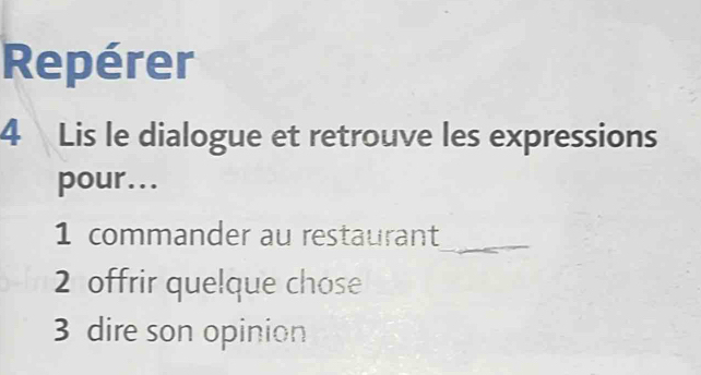 Repérer 
4 Lis le dialogue et retrouve les expressions 
pour... 
1 commander au restaurant_ 
2 offrir quelque chose 
3 dire son opinion