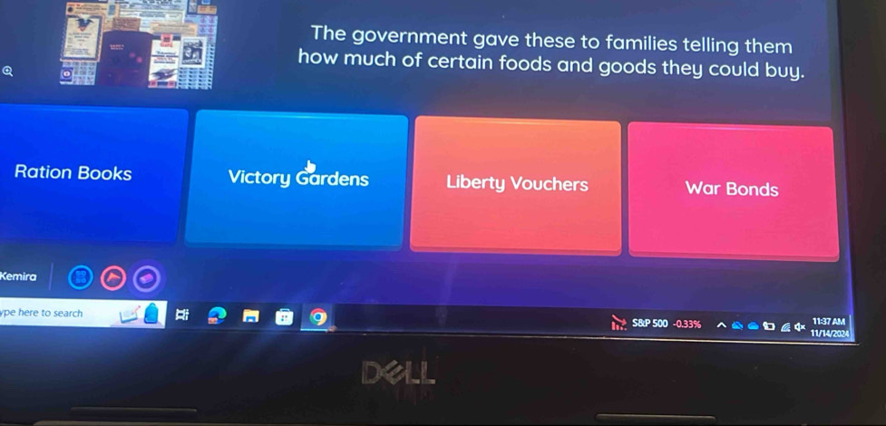 The government gave these to families telling them
how much of certain foods and goods they could buy.
Ration Books Victory Gardens Liberty Vouchers War Bonds
Kemira
ype here to search S& P 500 0.33% 11:37 AM
11/14/2024