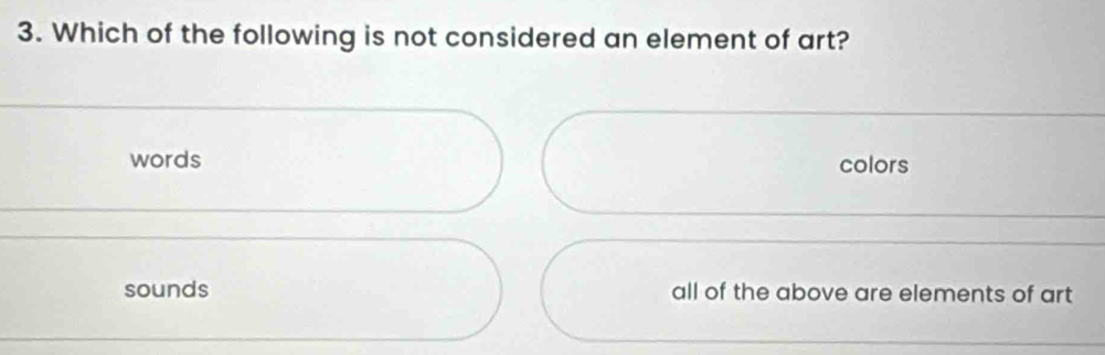 Which of the following is not considered an element of art?
words colors
sounds all of the above are elements of art