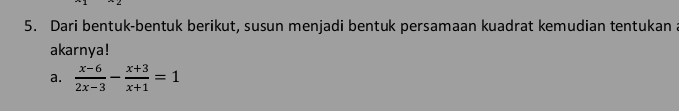 Dari bentuk-bentuk berikut, susun menjadi bentuk persamaan kuadrat kemudian tentukan a 
akarnya! 
a.  (x-6)/2x-3 - (x+3)/x+1 =1