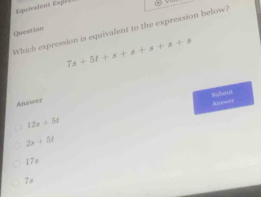 Equivalent Expre
Which expression is equivalent to the expression below?
Question
7s+5t+s+s+s+s+s
Submit
Answer
Answer
12s+5t
2s+5t
17s
7s