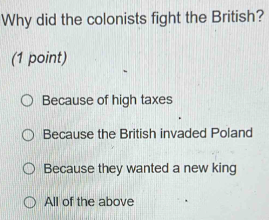 Why did the colonists fight the British?
(1 point)
Because of high taxes
Because the British invaded Poland
Because they wanted a new king
All of the above