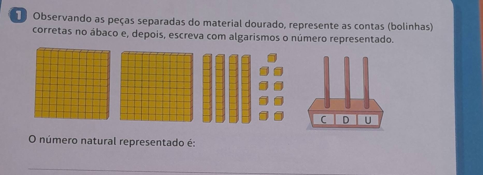 Observando as peças separadas do material dourado, represente as contas (bolinhas) 
corretas no ábaco e, depois, escreva com algarismos o número representado. 
O número natural representado é: