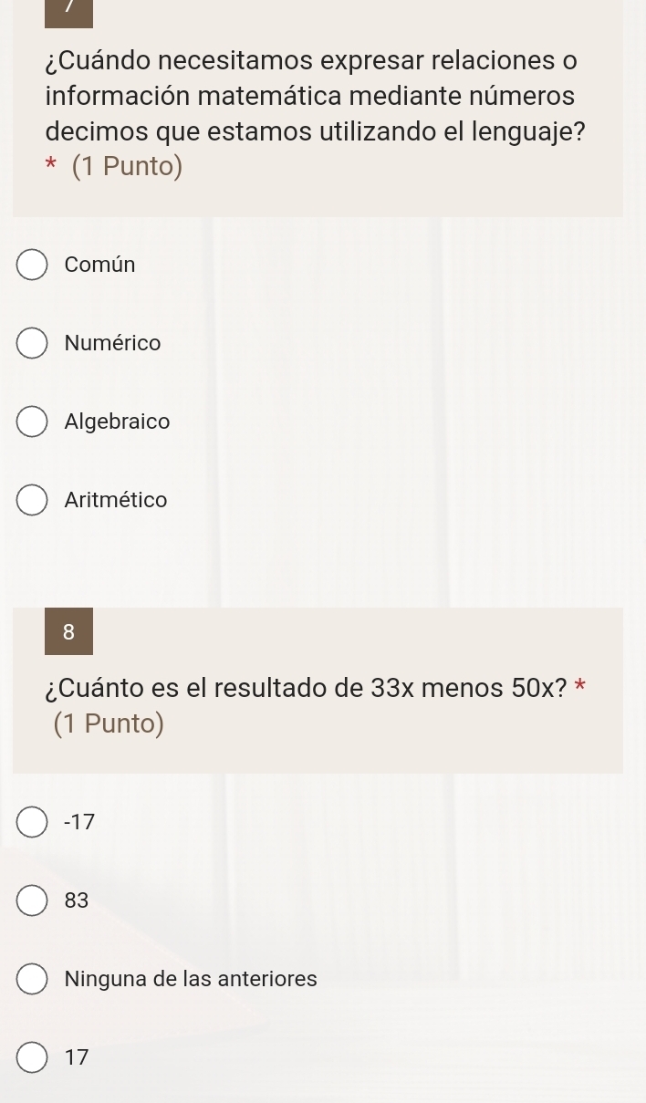 ¿Cuándo necesitamos expresar relaciones o
información matemática mediante números
decimos que estamos utilizando el lenguaje?
* (1 Punto)
Común
Numérico
Algebraico
Aritmético
8
¿Cuánto es el resultado de 33x menos 50x? *
(1 Punto)
-17
83
Ninguna de las anteriores
17