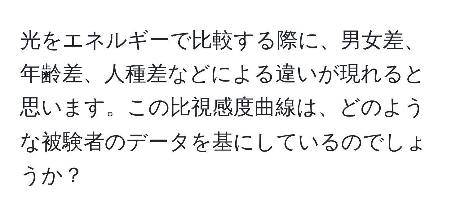 光をエネルギーで比較する際に、男女差、年齢差、人種差などによる違いが現れると思います。この比視感度曲線は、どのような被験者のデータを基にしているのでしょうか？