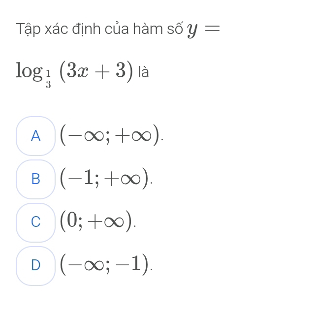 Tập xác định của hàm số y=
log _ 1/3 (3x+3) là
A (-∈fty ;+∈fty ).
B (-1;+∈fty ).
C (0;+∈fty ).
D (-∈fty ;-1).