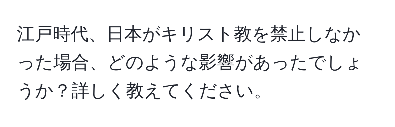 江戸時代、日本がキリスト教を禁止しなかった場合、どのような影響があったでしょうか？詳しく教えてください。