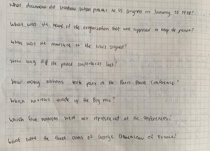 what docment did woodrow Wison present to US longress on January 18 1918? 
what was the nam of the orgenivathion that was supposed to keep the peace? 
when was the armistice of the wwl signed? 
How long dy the peace conferences last? 
How many nations took park in the Paris Peace: Conference? 
Which nations made op the Big four? 
Which five nations were not pepresented at the conferences? 
what aent the three aims of Gcorge Clamnceau of France?