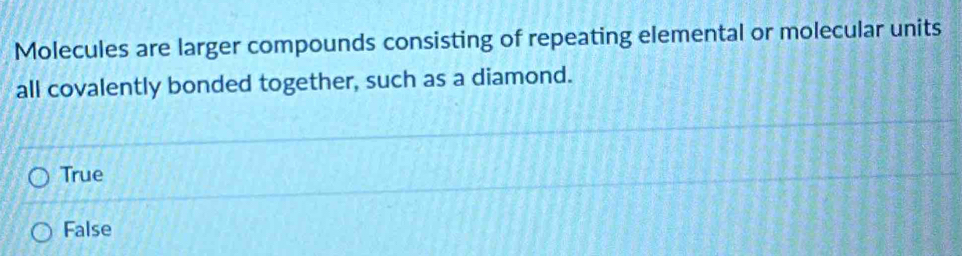 Molecules are larger compounds consisting of repeating elemental or molecular units
all covalently bonded together, such as a diamond.
True
False