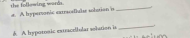 the following words. 
a. A hypertonic extracellular solution is 
_ 
b. A hypotonic extracellular solution is_ 
..