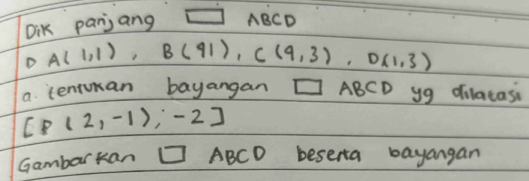 Dik panjang □ ABCD
D A(1,1), B(41), C(9,3), D(1,3)
a tentokan bayangan □ ABCD yg dilacasi
[P(2,-1),-2]
Gambarkan □ ABCD beserta bayangan