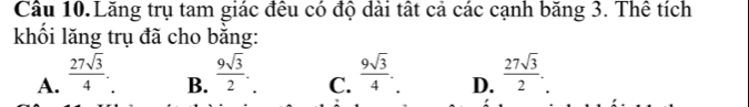 Câu 10.Lăng trụ tam giác đều có độ dài tất cả các cạnh băng 3. Thể tích
khối lăng trụ đã cho bằng:
A.  27sqrt(3)/4 .  9sqrt(3)/2 . C.  9sqrt(3)/4 . D.  27sqrt(3)/2 . 
B.