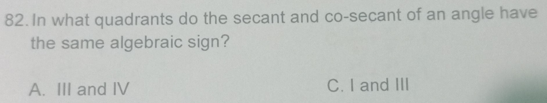 In what quadrants do the secant and co-secant of an angle have
the same algebraic sign?
A. III and IV C. I and III