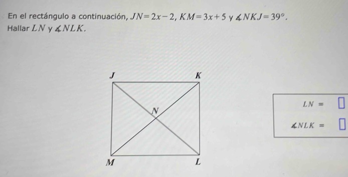 En el rectángulo a continuación, JN=2x-2, KM=3x+5 y ∠ NKJ=39°. 
Hallar LN y ∠ NLK.
LN=
∠ NLK=