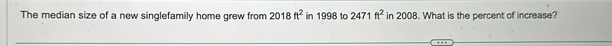 The median size of a new singlefamily home grew from 2018ft^2 in 1998 to 2471ft^2 in 2008. What is the percent of increase?