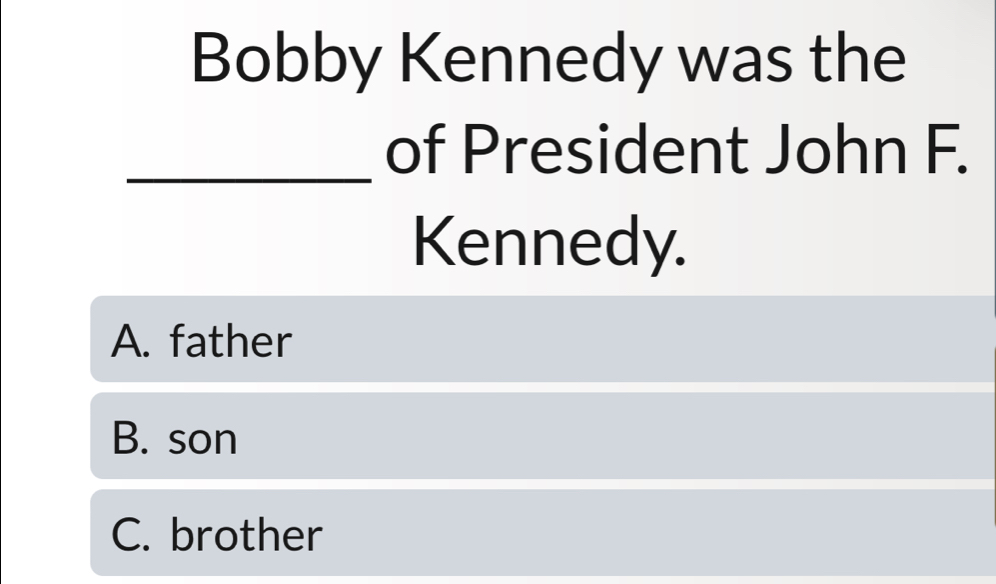 Bobby Kennedy was the
_of President John F.
Kennedy.
A. father
B. son
C. brother