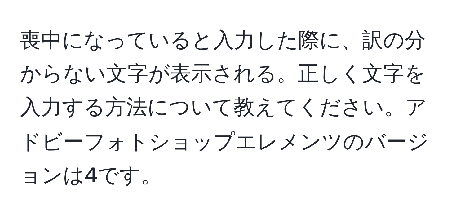 喪中になっていると入力した際に、訳の分からない文字が表示される。正しく文字を入力する方法について教えてください。アドビーフォトショップエレメンツのバージョンは4です。