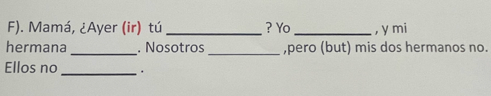 Mamá, ¿Ayer (ir) tú _? Yo _, y mi 
hermana _. Nosotros _,pero (but) mis dos hermanos no. 
Ellos no 
_.