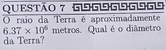 raio da Terra é aproximadamente
6.37* 10^6 metros. Qualéo diâmetro 
da Terra?