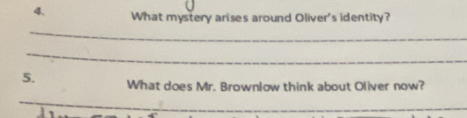 What mystery arises around Oliver's identity? 
_ 
_ 
5. 
What does Mr. Brownlow think about Oliver now? 
_ 
_